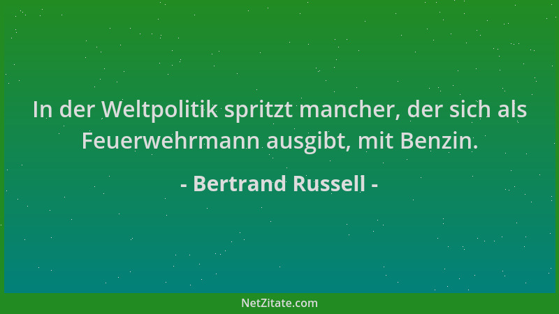 Bertrand Russell - In der Weltpolitik spritzt mancher, der sich als Feuerwehrmann ausgibt, mit Benzin....