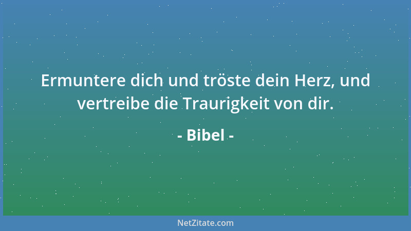 Bibel - Ermuntere dich und tröste dein Herz, und vertreibe die Traurigkeit von dir....