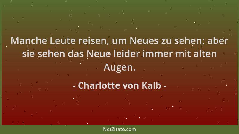Charlotte von Kalb - Manche Leute reisen, um Neues zu sehen; aber sie sehen das Neue leider immer mit alten Augen....