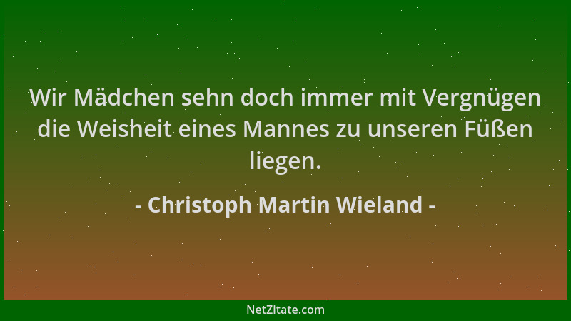 Christoph Martin Wieland - Wir Mädchen sehn doch immer mit Vergnügen die Weisheit eines Mannes zu unseren Füßen liegen....