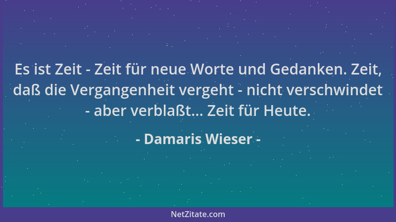 Damaris Wieser - Es ist Zeit - Zeit für neue Worte und Gedanken. Zeit, daß die Vergangenheit vergeht - nicht verschwindet -...