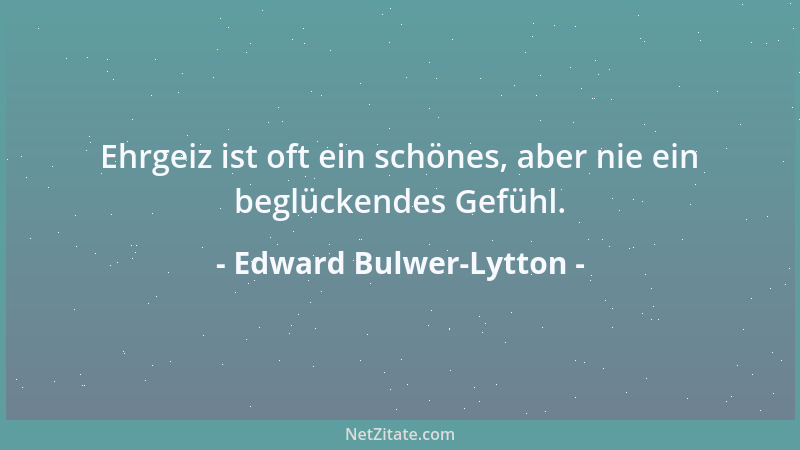 Edward Bulwer-Lytton - Ehrgeiz ist oft ein schönes, aber nie ein beglückendes Gefühl....