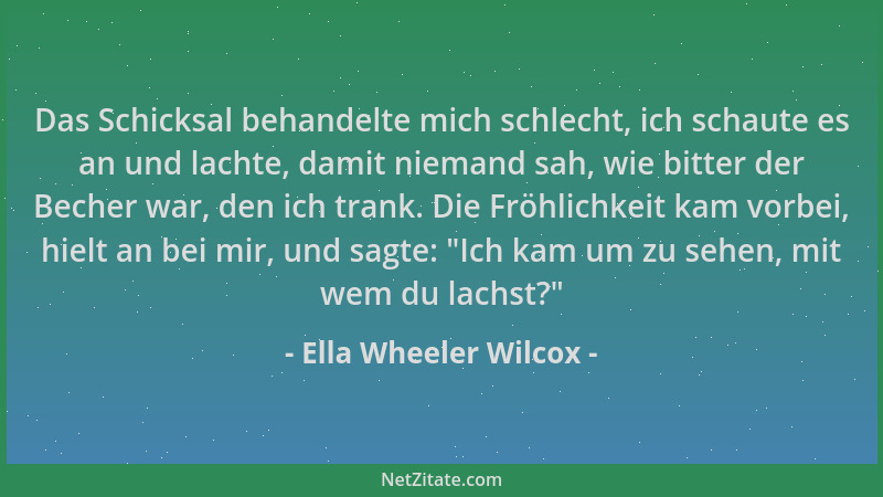 Ella Wheeler Wilcox - Das Schicksal behandelte mich schlecht, ich schaute es an und lachte, damit niemand sah, wie bitter d...