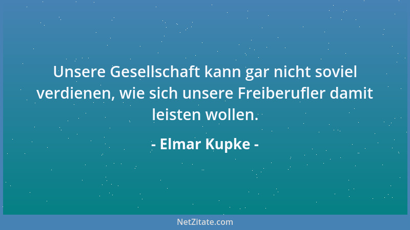 Elmar Kupke - Unsere Gesellschaft kann gar nicht soviel verdienen, wie sich unsere Freiberufler damit leisten wollen....