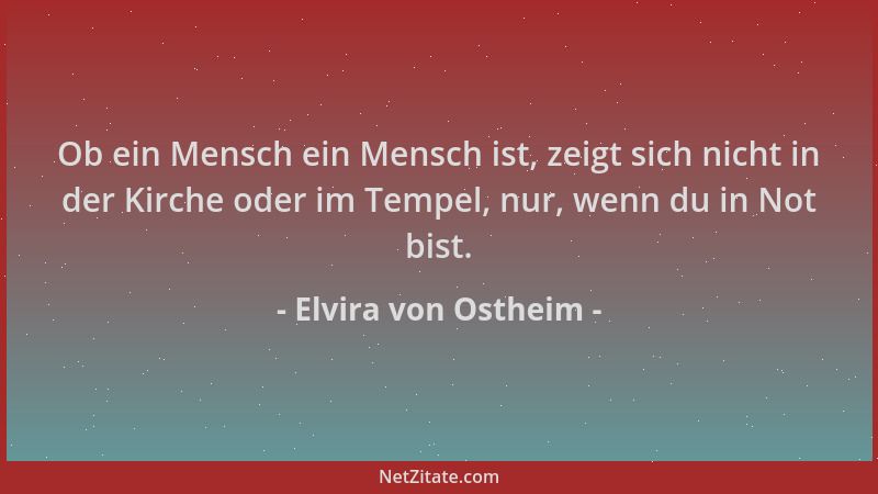 Elvira von Ostheim - Ob ein Mensch ein Mensch ist, zeigt sich nicht in der Kirche oder im Tempel, nur, wenn du in Not bist....