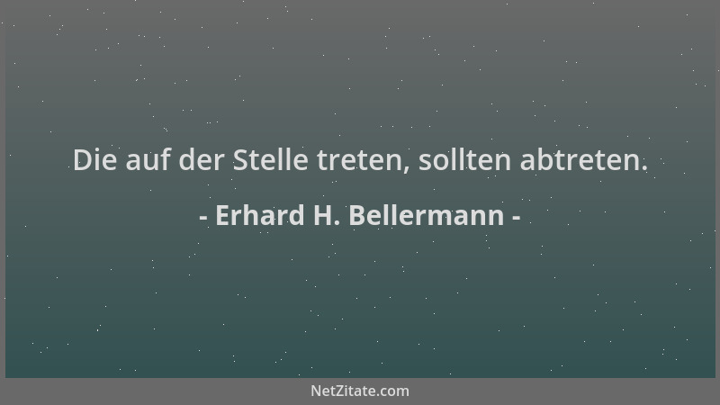 Erhard H. Bellermann - Die auf der Stelle treten, sollten abtreten....