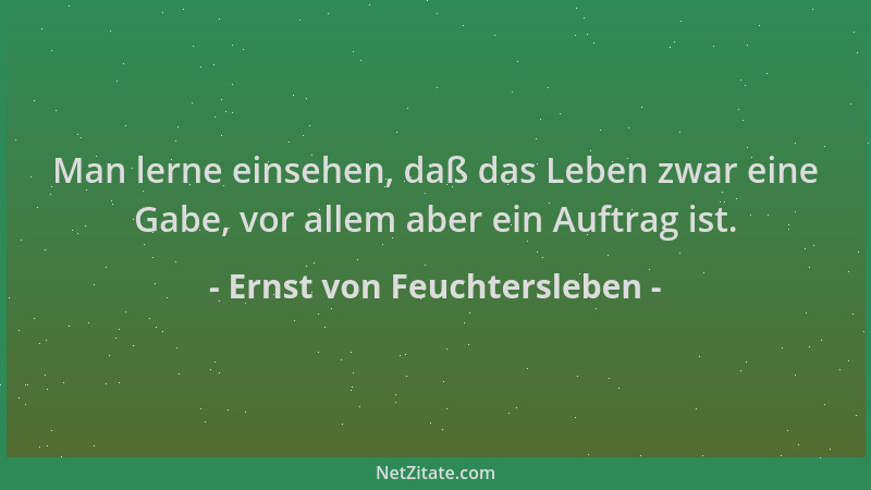 Ernst von Feuchtersleben - Man lerne einsehen, daß das Leben zwar eine Gabe, vor allem aber ein Auftrag ist....