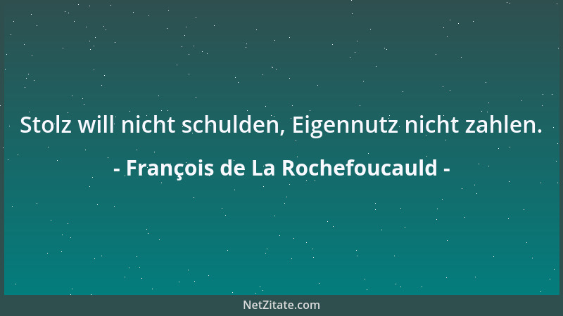 François de La Rochefoucauld - Stolz will nicht schulden, Eigennutz nicht zahlen....