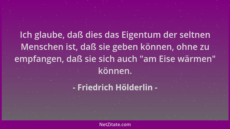 Friedrich Hölderlin - Ich glaube, daß dies das Eigentum der seltnen Menschen ist, daß sie geben können, ohne zu empfangen,...