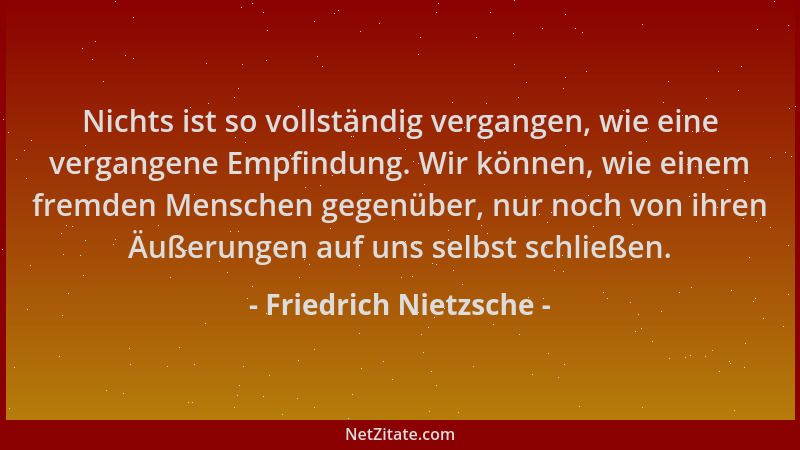 Friedrich Nietzsche - Nichts ist so vollständig vergangen, wie eine vergangene Empfindung. Wir können, wie einem fremden Me...