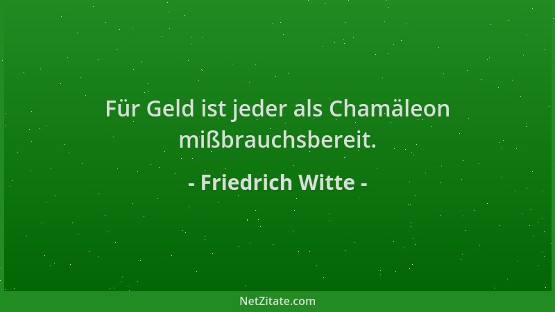 Friedrich Witte - Für Geld ist jeder als Chamäleon mißbrauchsbereit....