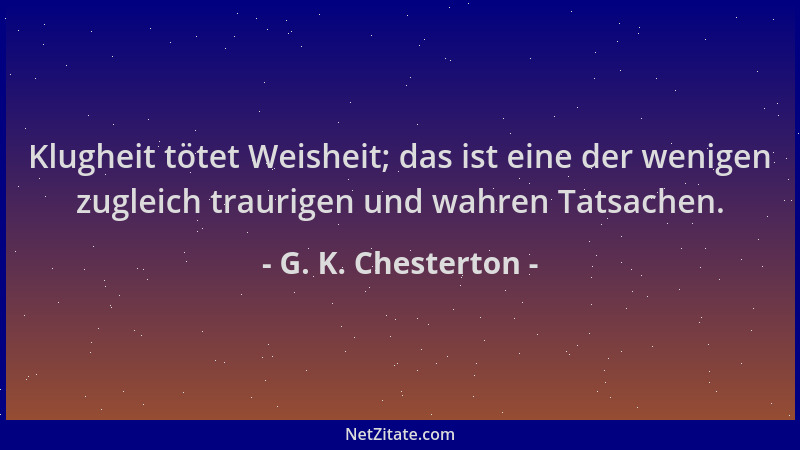 G. K. Chesterton - Klugheit tötet Weisheit; das ist eine der wenigen zugleich traurigen und wahren Tatsachen....