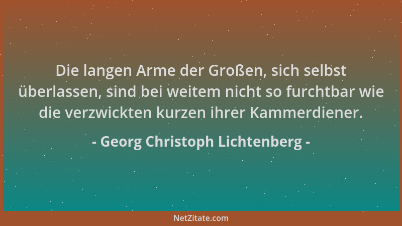 Georg Christoph Lichtenberg - Die langen Arme der Großen, sich selbst überlassen, sind bei weitem nicht so furchtbar wie di...