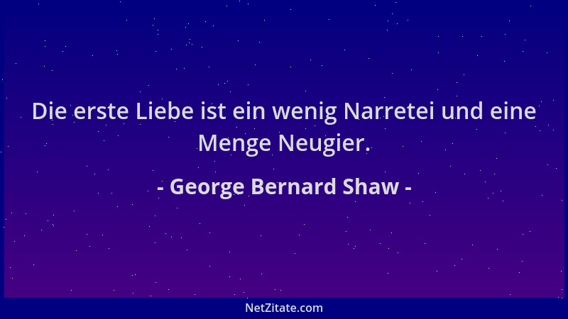 George Bernard Shaw - Die erste Liebe ist ein wenig Narretei und eine Menge Neugier....