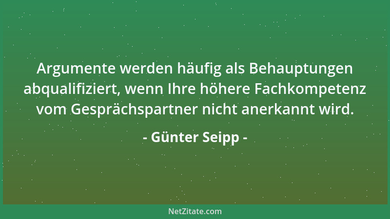 Günter Seipp - Argumente werden häufig als Behauptungen abqualifiziert, wenn Ihre höhere Fachkompetenz vom Gesprächspartner...