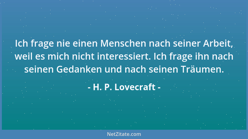 H. P. Lovecraft - Ich frage nie einen Menschen nach seiner Arbeit, weil es mich nicht interessiert. Ich frage ihn nach sein...