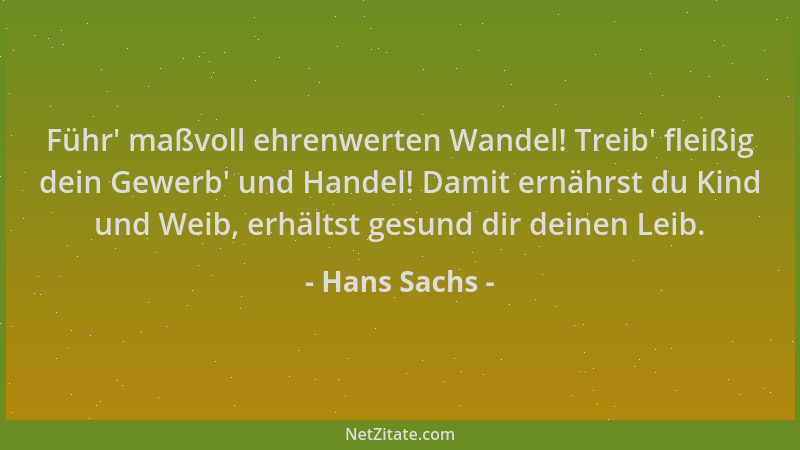 Hans Sachs - Führ ' maßvoll ehrenwerten Wandel! Treib ' fleißig dein Gewerb ' und Handel! Damit ernährst du Kind und Weib, erh...