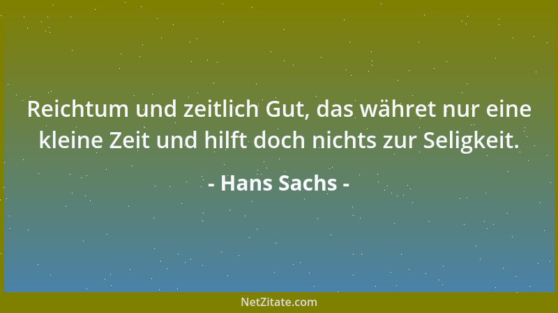 Hans Sachs - Reichtum und zeitlich Gut, das währet nur eine kleine Zeit und hilft doch nichts zur Seligkeit....