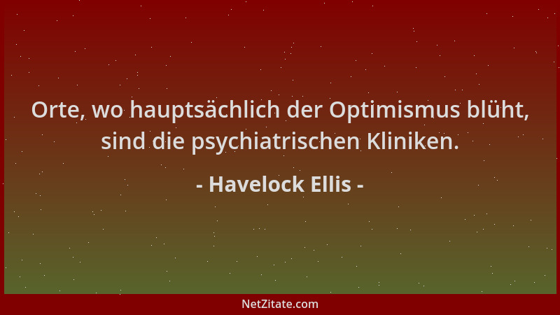 Havelock Ellis - Orte, wo hauptsächlich der Optimismus blüht, sind die psychiatrischen Kliniken....