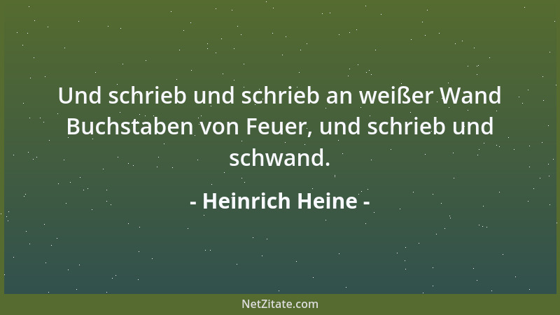 Heinrich Heine - Und schrieb und schrieb an weißer Wand Buchstaben von Feuer, und schrieb und schwand....
