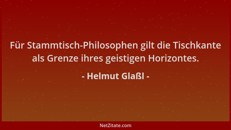 Helmut Glaßl - Für Stammtisch-Philosophen gilt die Tischkante als Grenze ihres geistigen Horizontes....