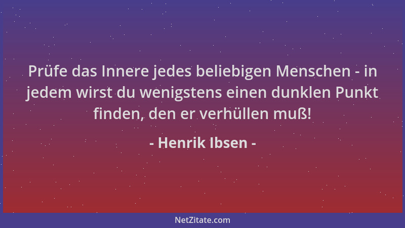 Henrik Ibsen - Prüfe das Innere jedes beliebigen Menschen - in jedem wirst du wenigstens einen dunklen Punkt finden, den er...