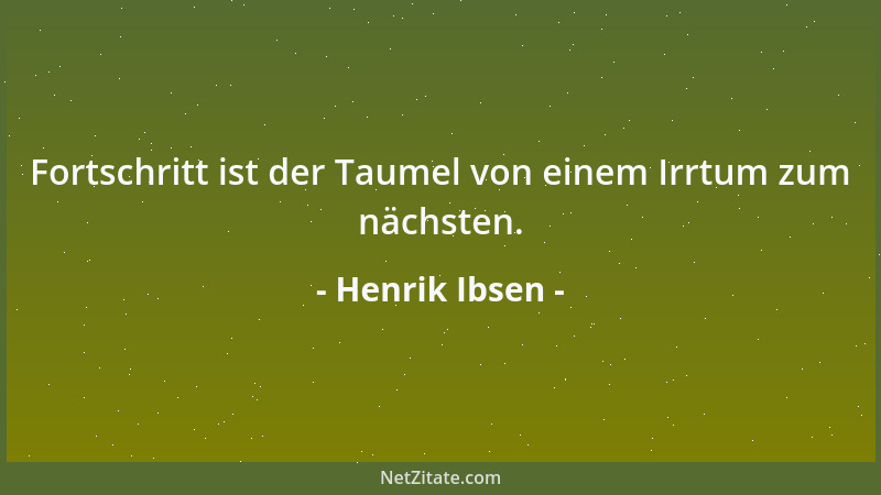 Henrik Ibsen - Fortschritt ist der Taumel von einem Irrtum zum nächsten....