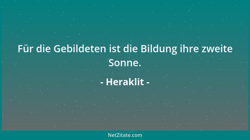 Heraklit - Für die Gebildeten ist die Bildung ihre zweite Sonne....