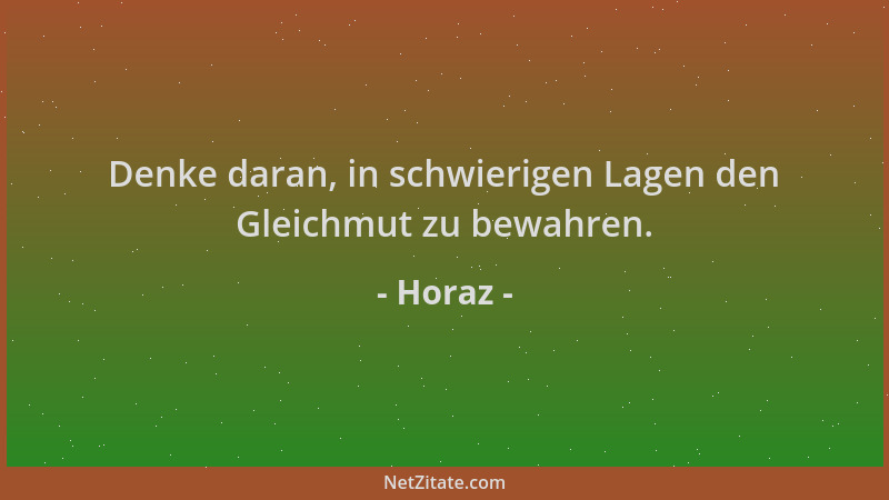 Horaz - Denke daran, in schwierigen Lagen den Gleichmut zu bewahren....