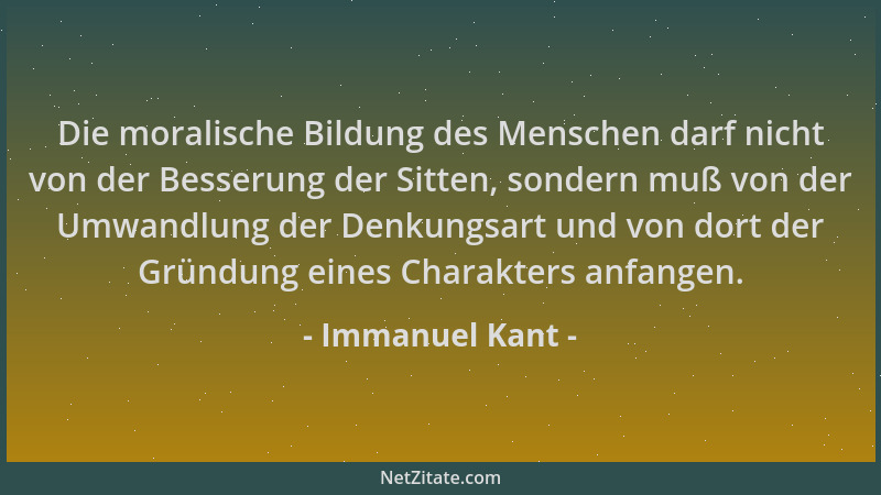 Immanuel Kant - Die moralische Bildung des Menschen darf nicht von der Besserung der Sitten, sondern muß von der Umwandlung...