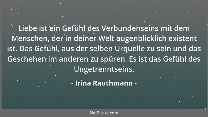 Irina Rauthmann - Liebe ist ein Gefühl des Verbundenseins mit dem Menschen, der in deiner Welt augenblicklich existent ist....