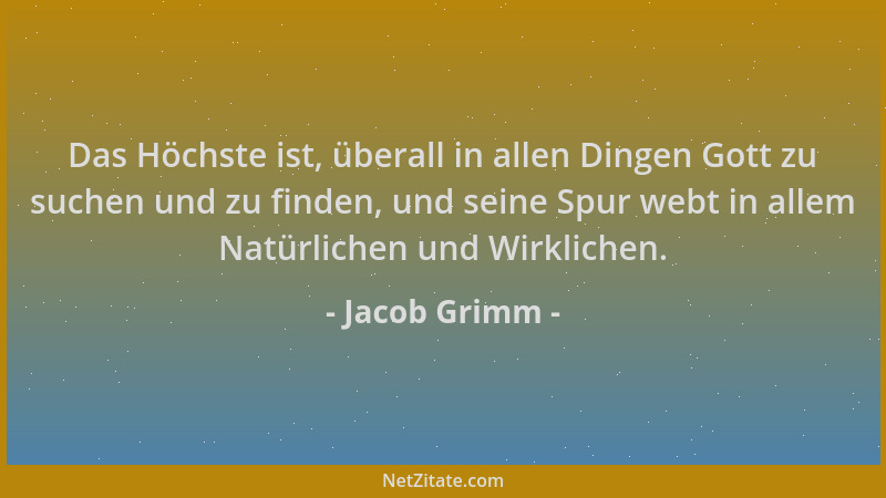 Jacob Grimm - Das Höchste ist, überall in allen Dingen Gott zu suchen und zu finden, und seine Spur webt in allem Natürlich...