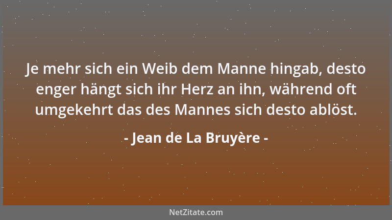 Jean de La Bruyère - Je mehr sich ein Weib dem Manne hingab, desto enger hängt sich ihr Herz an ihn, während oft umgekehrt...
