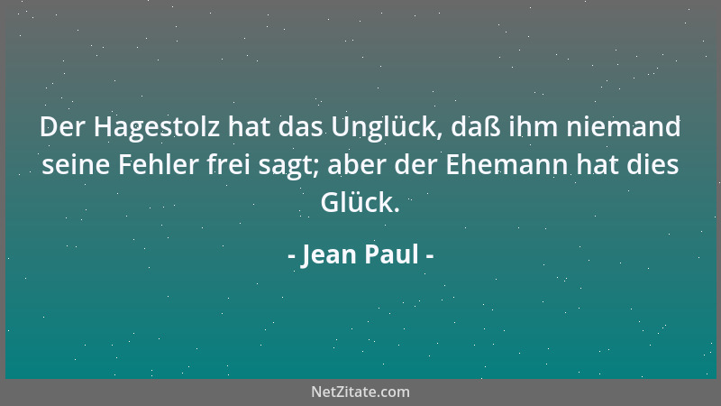 Jean Paul - Der Hagestolz hat das Unglück, daß ihm niemand seine Fehler frei sagt; aber der Ehemann hat dies Glück....