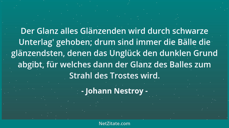 Johann Nestroy - Der Glanz alles Glänzenden wird durch schwarze Unterlag ' gehoben; drum sind immer die Bälle die glänzendst...