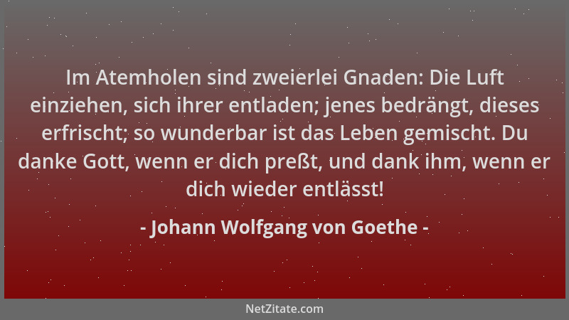 Johann Wolfgang von Goethe - Im Atemholen sind zweierlei Gnaden: Die Luft einziehen, sich ihrer entladen; jenes bedrängt, d...