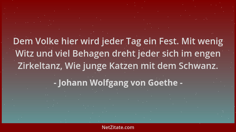 Johann Wolfgang von Goethe - Dem Volke hier wird jeder Tag ein Fest. Mit wenig Witz und viel Behagen dreht jeder sich im en...
