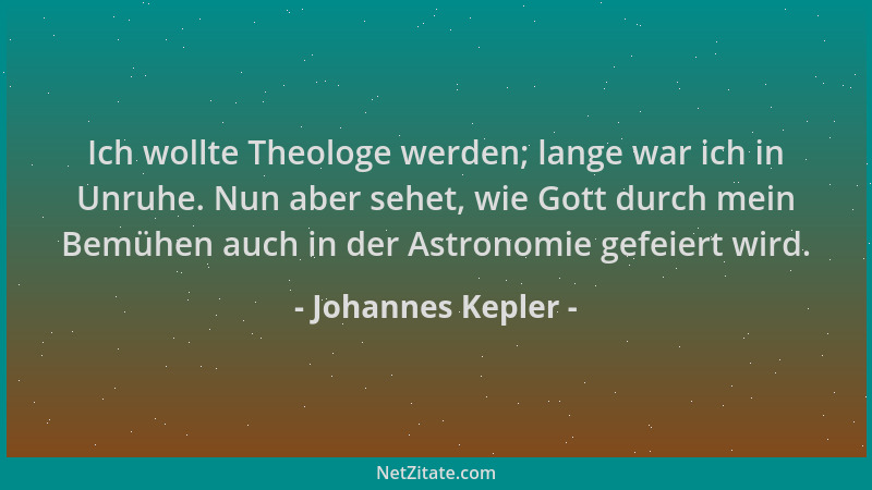 Johannes Kepler - Ich wollte Theologe werden; lange war ich in Unruhe. Nun aber sehet, wie Gott durch mein Bemühen auch in...