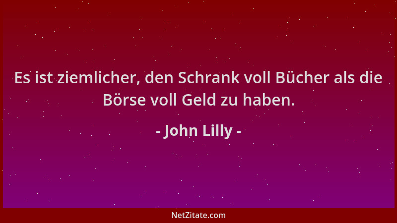John Lilly - Es ist ziemlicher, den Schrank voll Bücher als die Börse voll Geld zu haben....