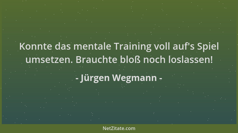 Jürgen Wegmann - Konnte das mentale Training voll auf 's Spiel umsetzen. Brauchte bloß noch loslassen!...