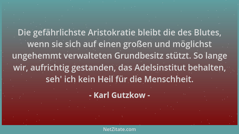 Karl Gutzkow - Die gefährlichste Aristokratie bleibt die des Blutes, wenn sie sich auf einen großen und möglichst ungehemmt...