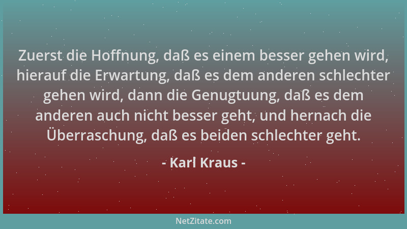 Karl Kraus - Zuerst die Hoffnung, daß es einem besser gehen wird, hierauf die Erwartung, daß es dem anderen schlechter gehe...