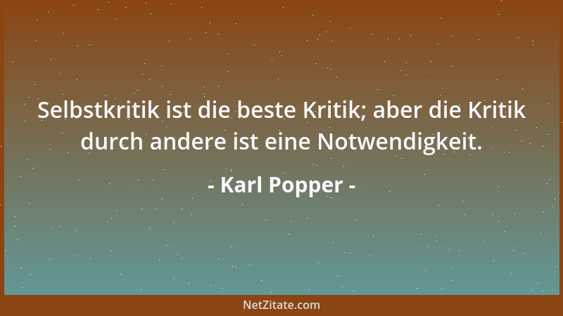 Karl Popper - Selbstkritik ist die beste Kritik; aber die Kritik durch andere ist eine Notwendigkeit....