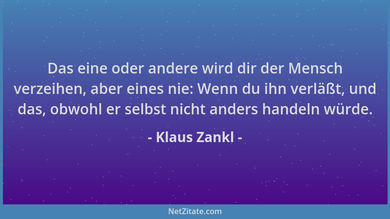 Klaus Zankl - Das eine oder andere wird dir der Mensch verzeihen, aber eines nie: Wenn du ihn verläßt, und das, obwohl er s...