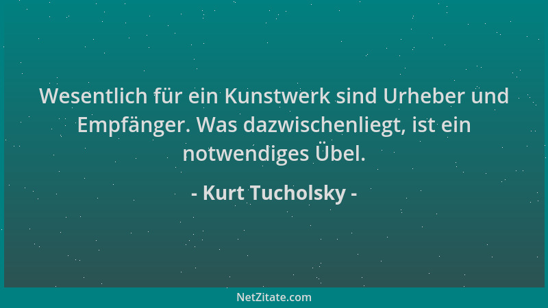 Kurt Tucholsky - Wesentlich für ein Kunstwerk sind Urheber und Empfänger. Was dazwischenliegt, ist ein notwendiges Übel....