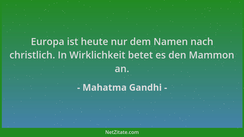 Mahatma Gandhi - Europa ist heute nur dem Namen nach christlich. In Wirklichkeit betet es den Mammon an....