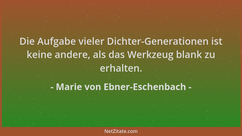 Marie von Ebner-Eschenbach - Die Aufgabe vieler Dichter-Generationen ist keine andere, als das Werkzeug blank zu erhalten....