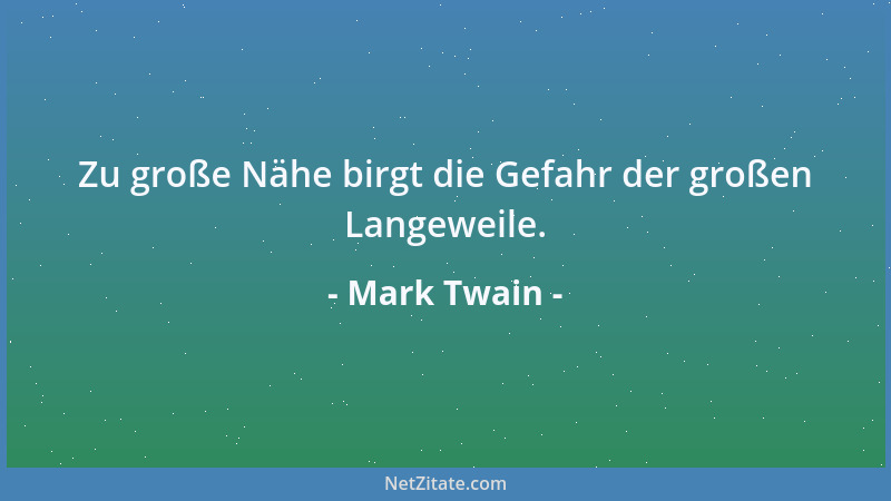 Mark Twain - Zu große Nähe birgt die Gefahr der großen Langeweile....