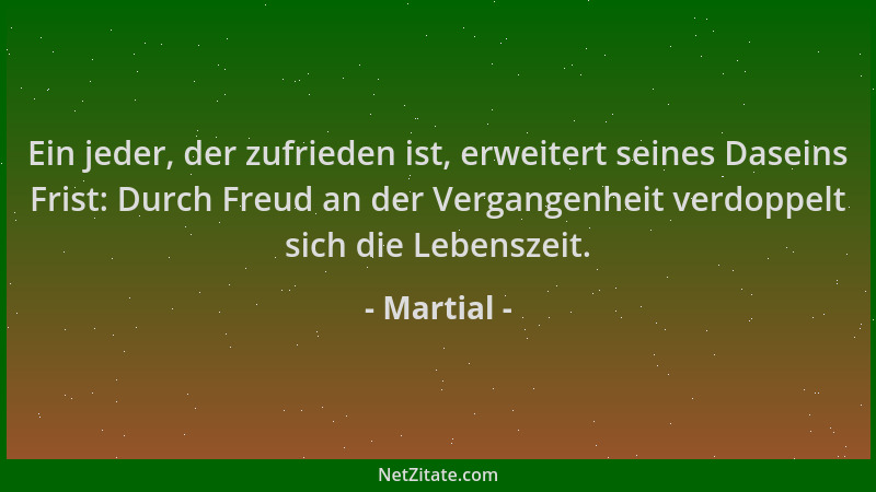 Martial - Ein jeder, der zufrieden ist, erweitert seines Daseins Frist: Durch Freud an der Vergangenheit verdoppelt sich di...