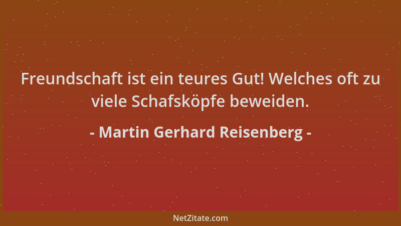 Martin Gerhard Reisenberg - Freundschaft ist ein teures Gut! Welches oft zu viele Schafsköpfe beweiden....